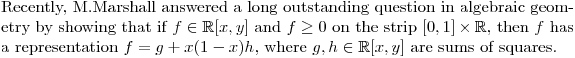 $Recently, M.Marshall answered a long outstanding question in algebraic geometry by showing that if $f\in\mathbb{R}[x,y]$ and $f \geq 0$ on the strip $[0,1]\times\mathbb{R}$, then $f$ has a representation $f = g + x(1-x) h$, where $g,h \in\mathbb{R}[x,y]$ are sums of squares.$