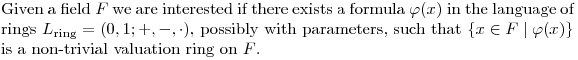 $Given a field $F$ we are interested if there exists a formula $\varphi(x)$ in the language of rings $L_{\textrm{ring}}=(0,1;+,-,\cdot)$, possibly with parameters, such that $\left\{x\in F\mid \varphi(x)\right\}$ is a non-trivial valuation ring on $F$. $