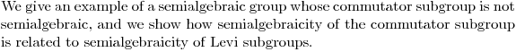 $We give an example of a semialgebraic group whose commutator subgroup is not semialgebraic, and we show how semialgebraicity of the commutator subgroup is related to semialgebraicity of Levi subgroups.$